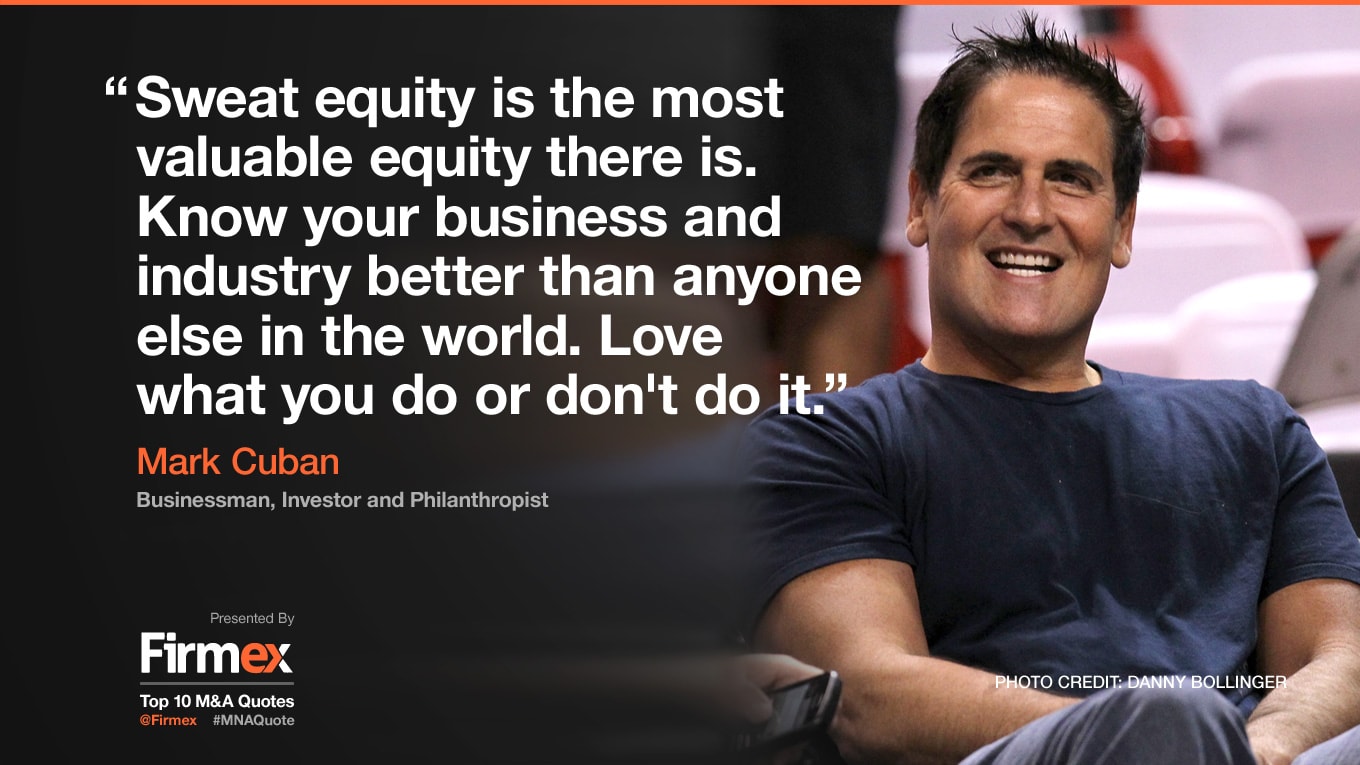 Mark Cuban, doanh nhân, nhà đầu tư và là nhà từ thiện: “Đầu tư công sức là sự đầu tư giá trị nhất. Bạn cần hiểu rõ công việc làm ăn cũng như lĩnh vực kinh doanh của mình hơn bất cứ ai trên thế giới này. Hãy làm những gì mình thích”.