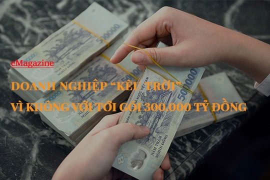 [eMagazine] Doanh nghiệp “kêu trời” vì không với tới gói 300.000 tỷ đồng