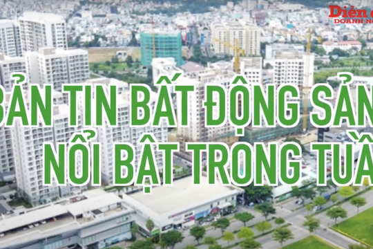 BẢN TIN BẤT ĐỘNG SẢN NỔI BẬT TRONG TUẦN