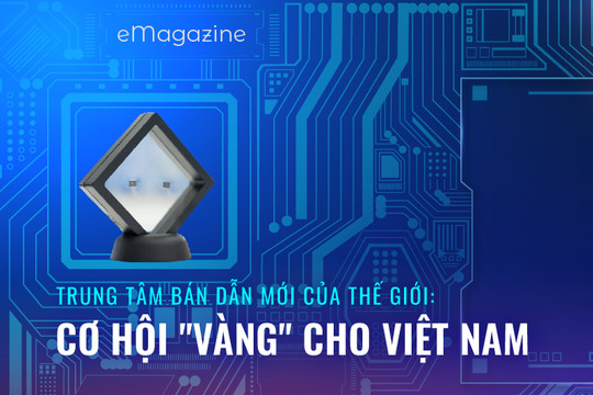 [eMagazine] Trung tâm bán dẫn mới của thế giới: Cơ hội “vàng” cho Việt Nam
