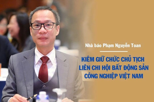 Nhà báo Phạm Nguyễn Toan kiêm giữ chức Chủ tịch Liên chi hội Bất động sản công nghiệp Việt Nam từ 6/8/2025