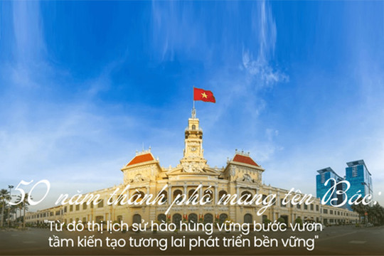 50 năm thành phố mang tên Bác: Từ đô thị lịch sử đến kiến tạo tương lai