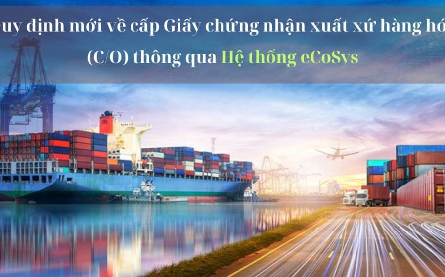 Quy định mới về cấp Giấy chứng nhận xuất xứ hàng hóa (C/O) thông qua Hệ thống eCoSys
