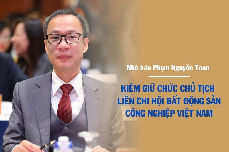 Nhà báo Phạm Nguyễn Toan kiêm giữ chức Chủ tịch Liên chi hội Bất động sản công nghiệp Việt Nam từ 6/8/2025